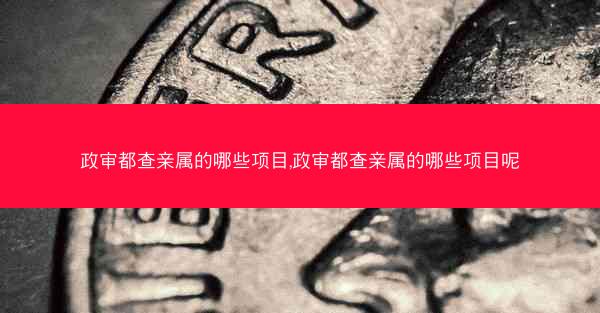 政审都查亲属的哪些项目,政审都查亲属的哪些项目呢