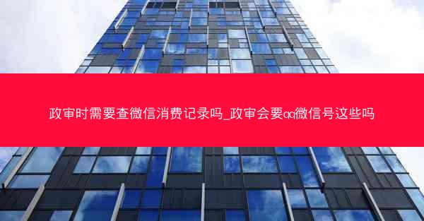 政审时需要查微信消费记录吗_政审会要qq微信号这些吗