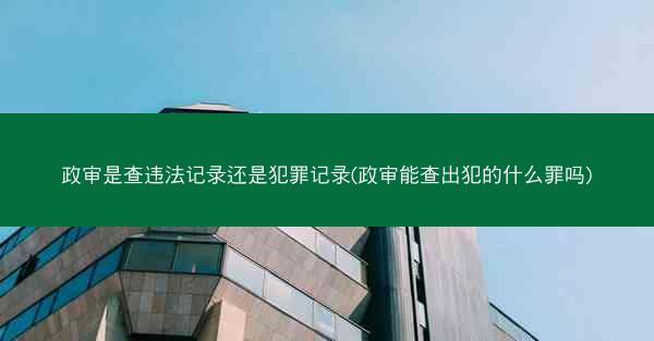 政审是查违法记录还是犯罪记录(政审能查出犯的什么罪吗)