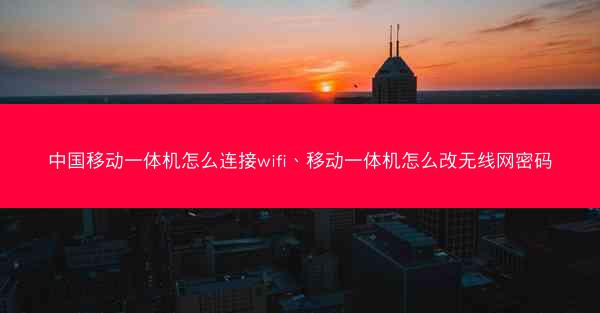 中国移动一体机怎么连接wifi、移动一体机怎么改无线网密码