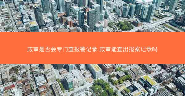 政审是否会专门查报警记录-政审能查出报案记录吗
