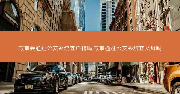 政审会通过公安系统查户籍吗,政审通过公安系统查父母吗