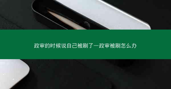 政审的时候说自己被刷了—政审被刷怎么办