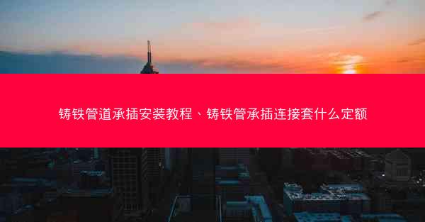 铸铁管道承插安装教程、铸铁管承插连接套什么定额