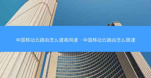 中国移动云路由怎么提高网速、中国移动云路由怎么限速