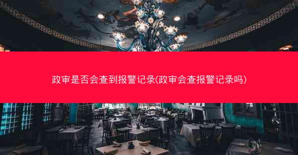 政审是否会查到报警记录(政审会查报警记录吗)