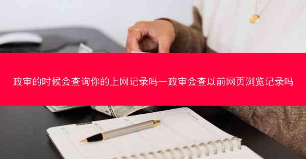 政审的时候会查询你的上网记录吗—政审会查以前网页浏览记录吗