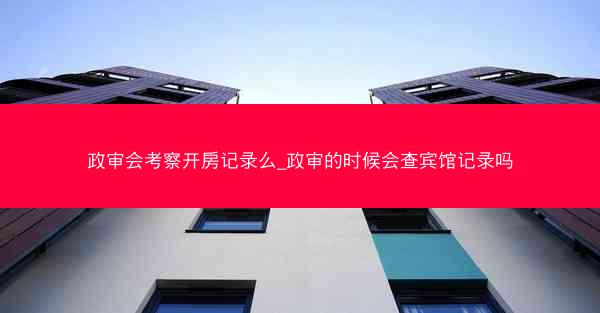 政审会考察开房记录么_政审的时候会查宾馆记录吗