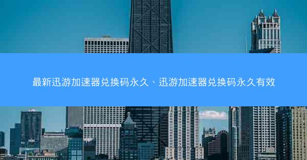 最新迅游加速器兑换码永久、迅游加速器兑换码永久有效