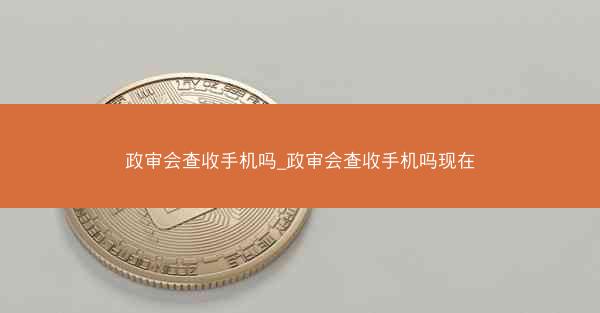政审会查收手机吗_政审会查收手机吗现在