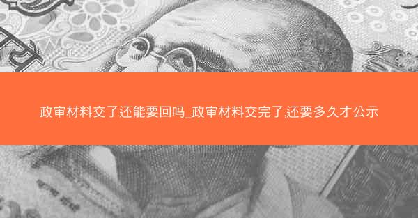 政审材料交了还能要回吗_政审材料交完了,还要多久才公示