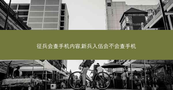 征兵会查手机内容,新兵入伍会不会查手机
