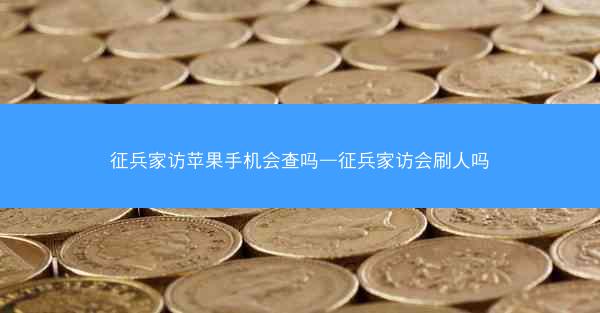 征兵家访苹果手机会查吗—征兵家访会刷人吗