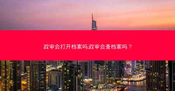 政审会打开档案吗;政审会查档案吗?