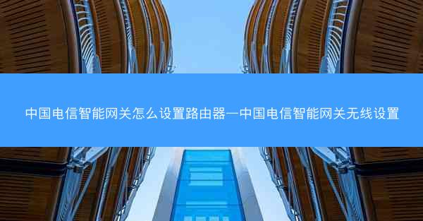 中国电信智能网关怎么设置路由器—中国电信智能网关无线设置