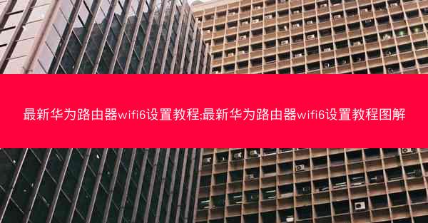 最新华为路由器wifi6设置教程;最新华为路由器wifi6设置教程图解
