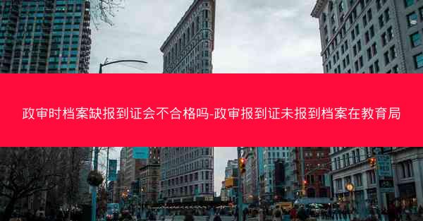 政审时档案缺报到证会不合格吗-政审报到证未报到档案在教育局