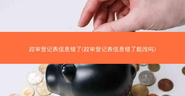 政审登记表信息错了(政审登记表信息错了能改吗)