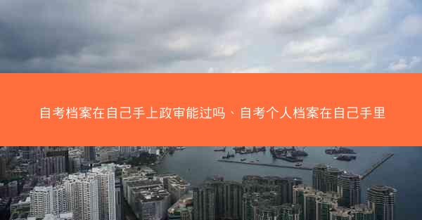 自考档案在自己手上政审能过吗、自考个人档案在自己手里