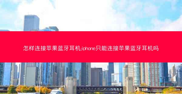 怎样连接苹果蓝牙耳机;iphone只能连接苹果蓝牙耳机吗