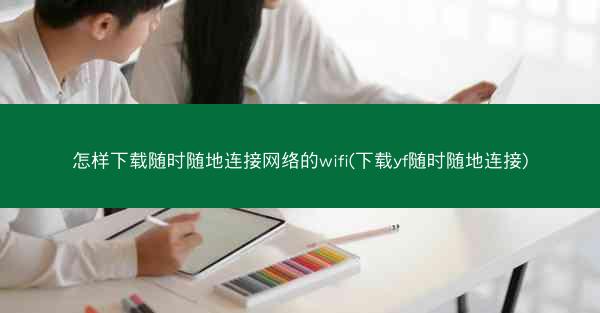 怎样下载随时随地连接网络的wifi(下载yf随时随地连接)
