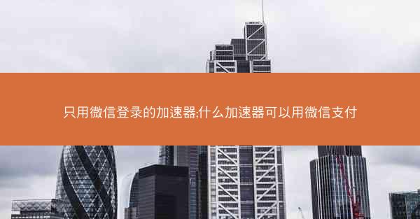 只用微信登录的加速器;什么加速器可以用微信支付