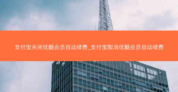 支付宝关闭优酷会员自动续费_支付宝取消优酷会员自动续费