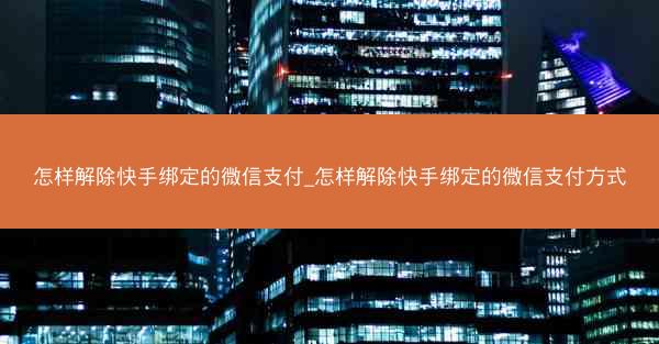 怎样解除快手绑定的微信支付_怎样解除快手绑定的微信支付方式
