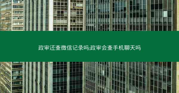 政审还查微信记录吗;政审会查手机聊天吗