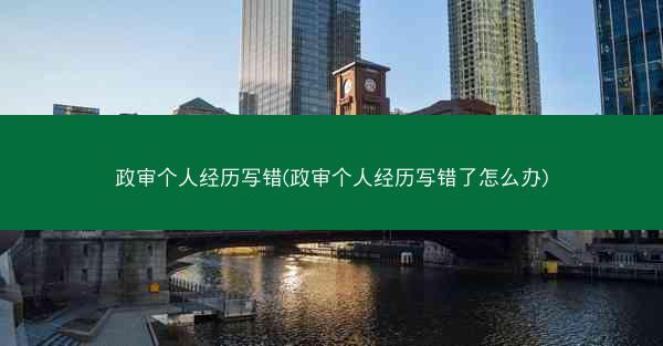 政审个人经历写错(政审个人经历写错了怎么办)