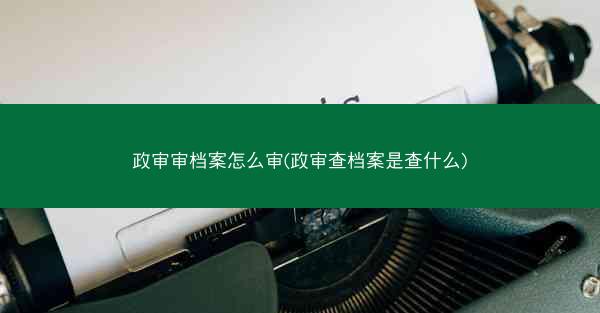 政审审档案怎么审(政审查档案是查什么)