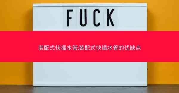装配式快插水管;装配式快插水管的优缺点