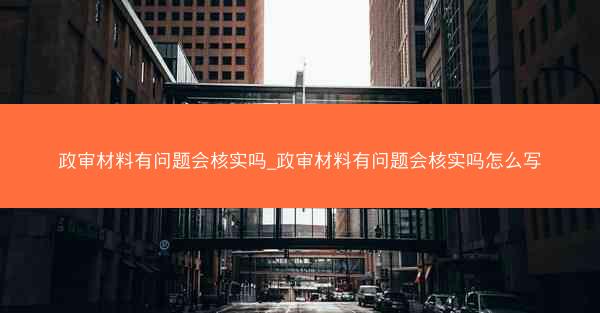 政审材料有问题会核实吗_政审材料有问题会核实吗怎么写