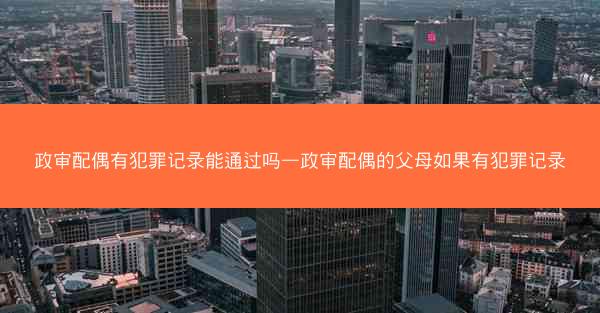 政审配偶有犯罪记录能通过吗—政审配偶的父母如果有犯罪记录