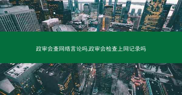 政审会查网络言论吗,政审会检查上网记录吗
