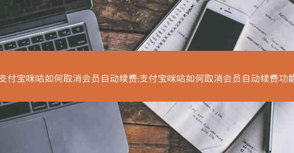 支付宝咪咕如何取消会员自动续费;支付宝咪咕如何取消会员自动续费功能