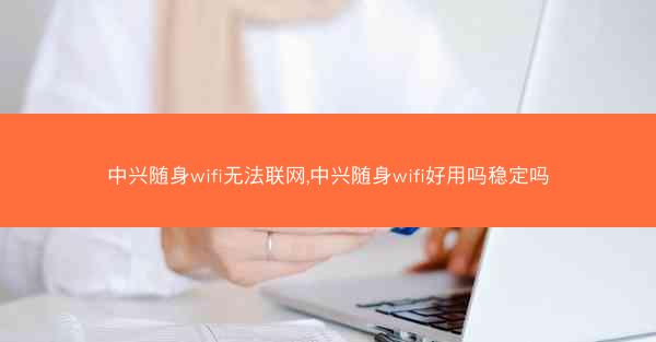 中兴随身wifi无法联网,中兴随身wifi好用吗稳定吗