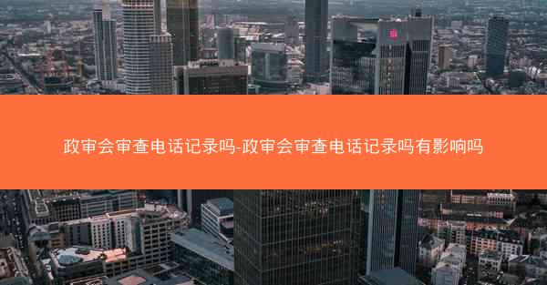 政审会审查电话记录吗-政审会审查电话记录吗有影响吗