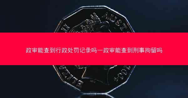 政审能查到行政处罚记录吗—政审能查到刑事拘留吗