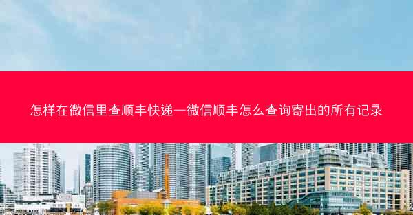 怎样在微信里查顺丰快递—微信顺丰怎么查询寄出的所有记录