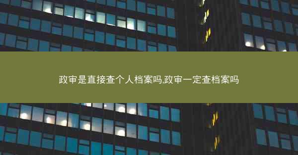 政审是直接查个人档案吗,政审一定查档案吗