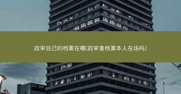 政审自己的档案在哪(政审查档案本人在场吗)