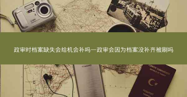 政审时档案缺失会给机会补吗—政审会因为档案没补齐被刷吗