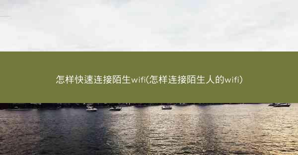 怎样快速连接陌生wifi(怎样连接陌生人的wifi)