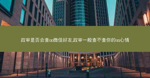 政审是否会查qq微信好友,政审一般查不查你的qq心情