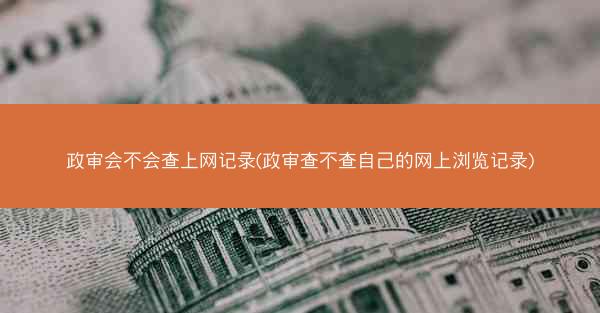 政审会不会查上网记录(政审查不查自己的网上浏览记录)