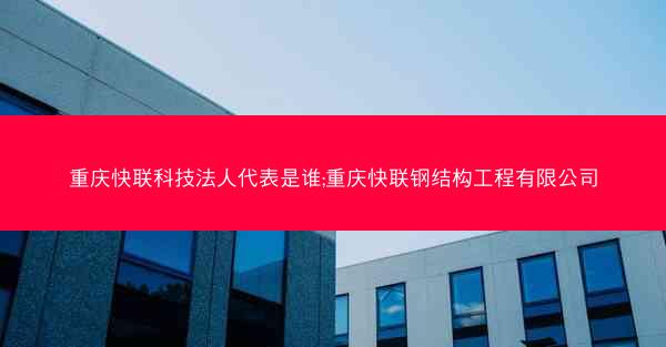 重庆快联科技法人代表是谁;重庆快联钢结构工程有限公司