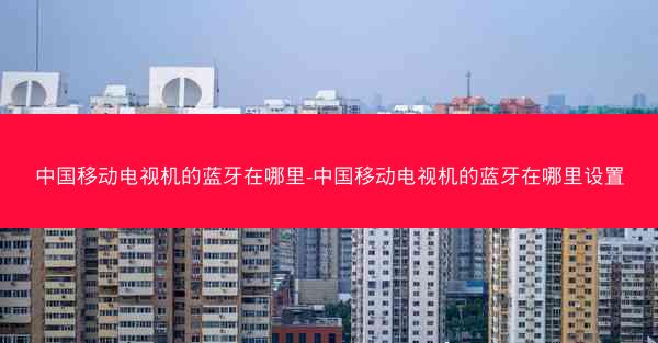 中国移动电视机的蓝牙在哪里-中国移动电视机的蓝牙在哪里设置
