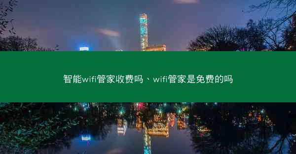 智能wifi管家收费吗、wifi管家是免费的吗