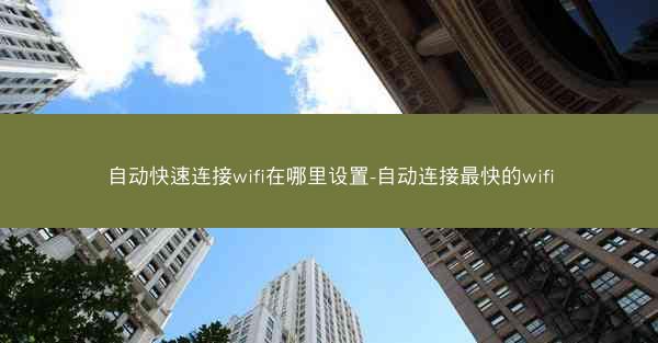 自动快速连接wifi在哪里设置-自动连接最快的wifi